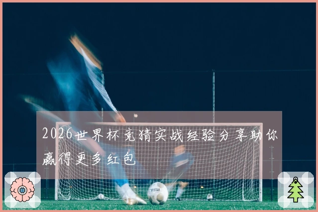 2026世界杯竞猜实战经验分享助你赢得更多红包
