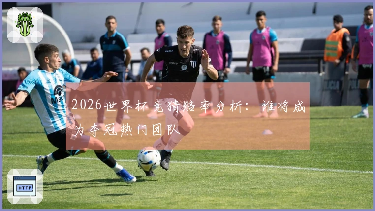 2026世界杯竞猜赔率分析:谁将成为夺冠热门团队