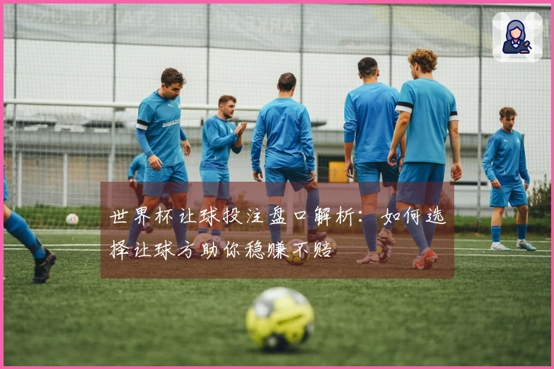 世界杯让球投注盘口解析：如何选择让球方助你稳赚不赔