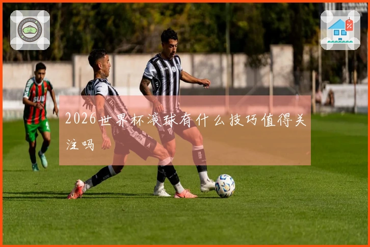 2026世界杯滚球有什么技巧值得关注吗