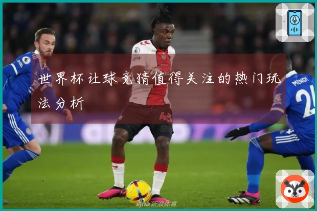 世界杯让球竞猜值得关注的热门玩法分析