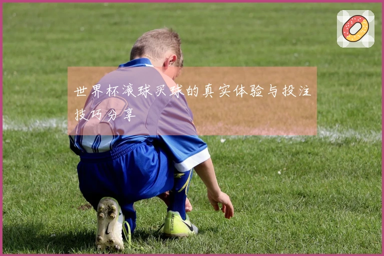 世界杯滚球买球的真实体验与投注技巧分享