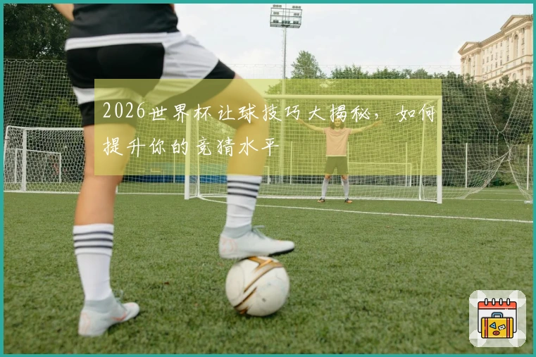 2026世界杯让球技巧大揭秘，如何提升你的竞猜水平