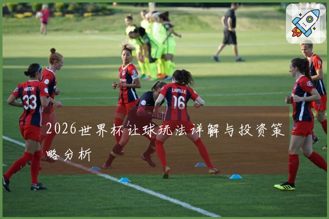 2026世界杯让球玩法详解与投资策略分析