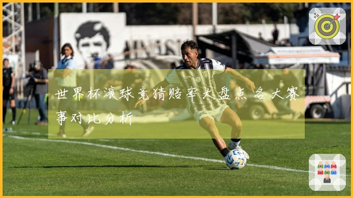 世界杯滚球竞猜赔率大盘点 各大赛事对比分析