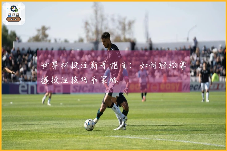 世界杯投注新手指南：如何轻松掌握投注技巧和策略