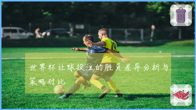 世界杯让球投注的胜负差异分析与策略对比