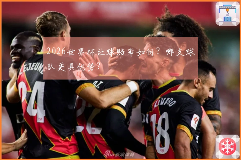 2026世界杯让球赔率如何？哪支球队更具优势？