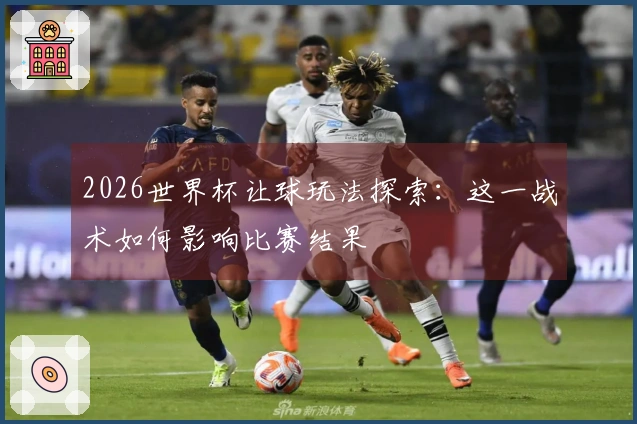 2026世界杯让球玩法探索：这一战术如何影响比赛结果