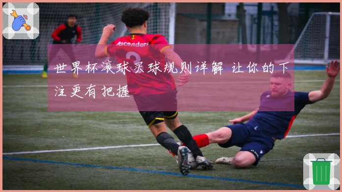 世界杯滚球买球规则详解 让你的下注更有把握