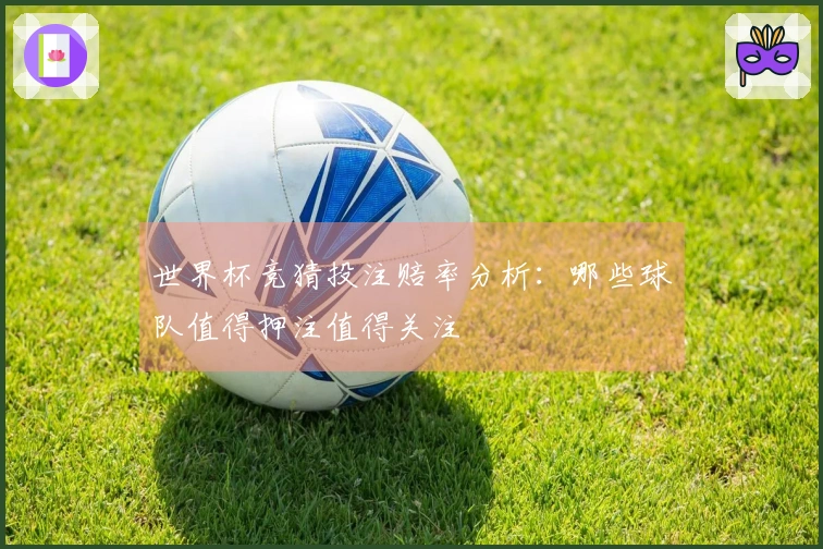 世界杯竞猜投注赔率分析：哪些球队值得押注值得关注