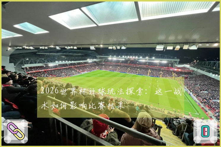 2026世界杯让球玩法探索：这一战术如何影响比赛结果