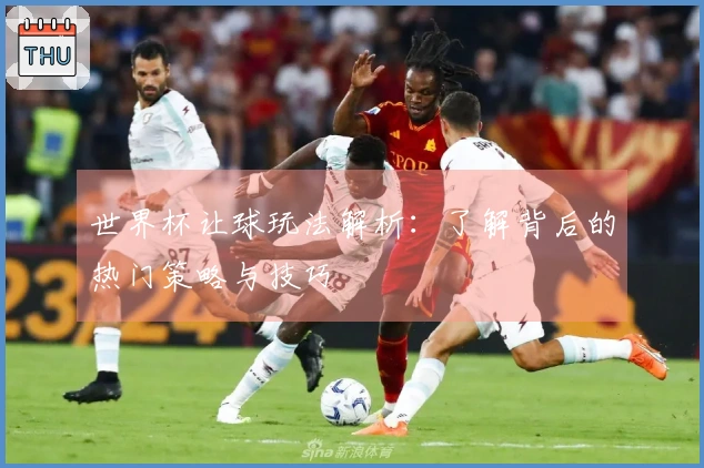 世界杯让球玩法解析：了解背后的热门策略与技巧