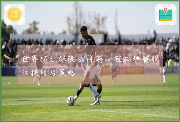 世界杯让球玩法详解，轻松理解投注技巧与策略