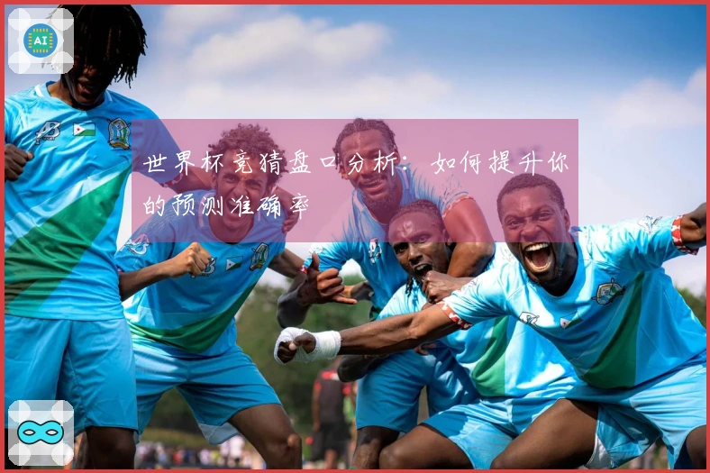 世界杯竞猜盘口分析：如何提升你的预测准确率