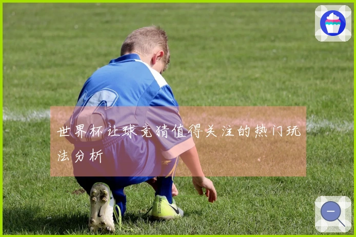世界杯让球竞猜值得关注的热门玩法分析