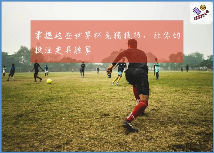掌握这些世界杯竞猜技巧，让你的投注更具胜算