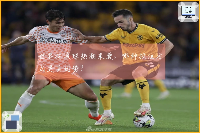 世界杯滚球热潮来袭，哪种投注方式更具优势？