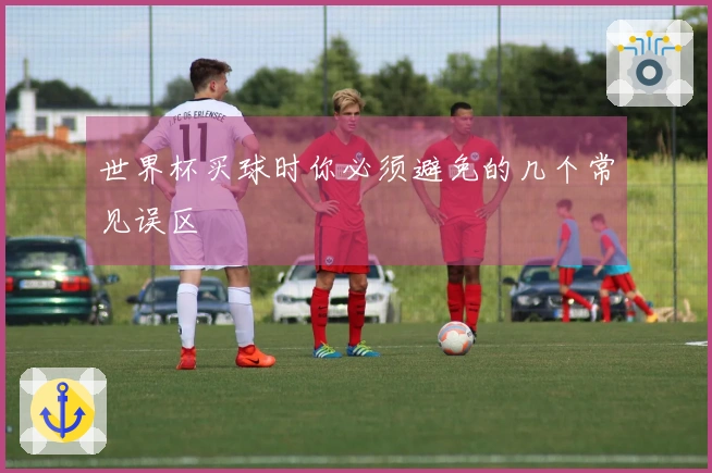 世界杯买球时你必须避免的几个常见误区