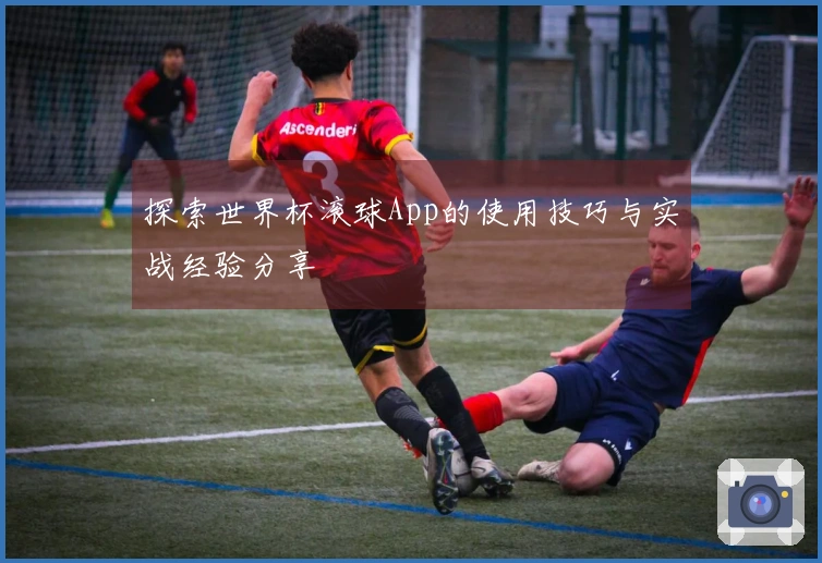探索世界杯滚球App的使用技巧与实战经验分享