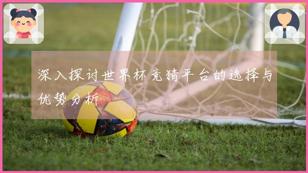 深入探讨世界杯竞猜平台的选择与优势分析