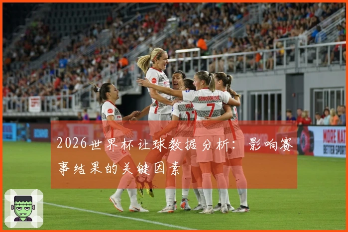 2026世界杯让球数据分析：影响赛事结果的关键因素