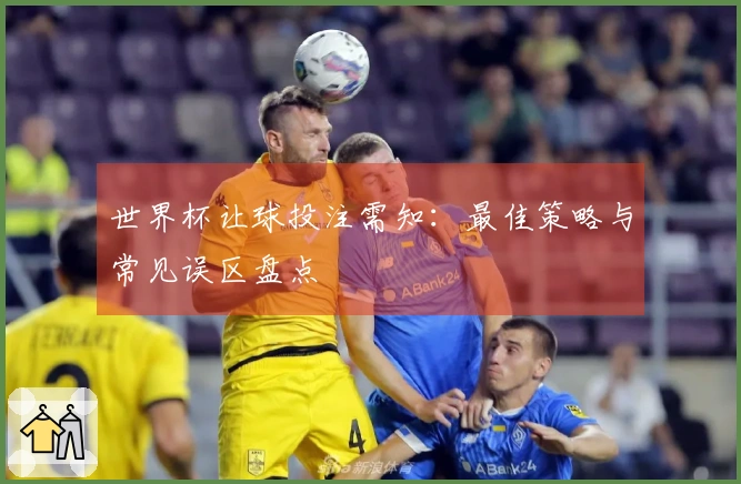 世界杯让球投注需知：最佳策略与常见误区盘点