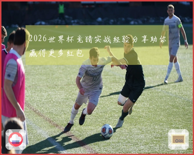2026世界杯竞猜实战经验分享助你赢得更多红包